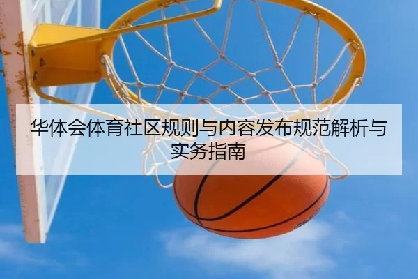 华体会体育社区规则与内容发布规范解析与实务指南