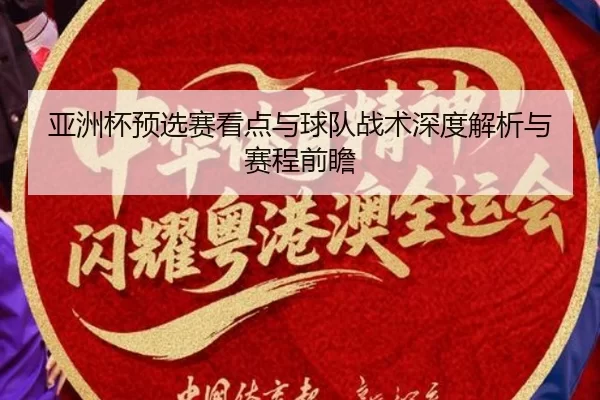 亚洲杯预选赛看点与球队战术深度解析与赛程前瞻